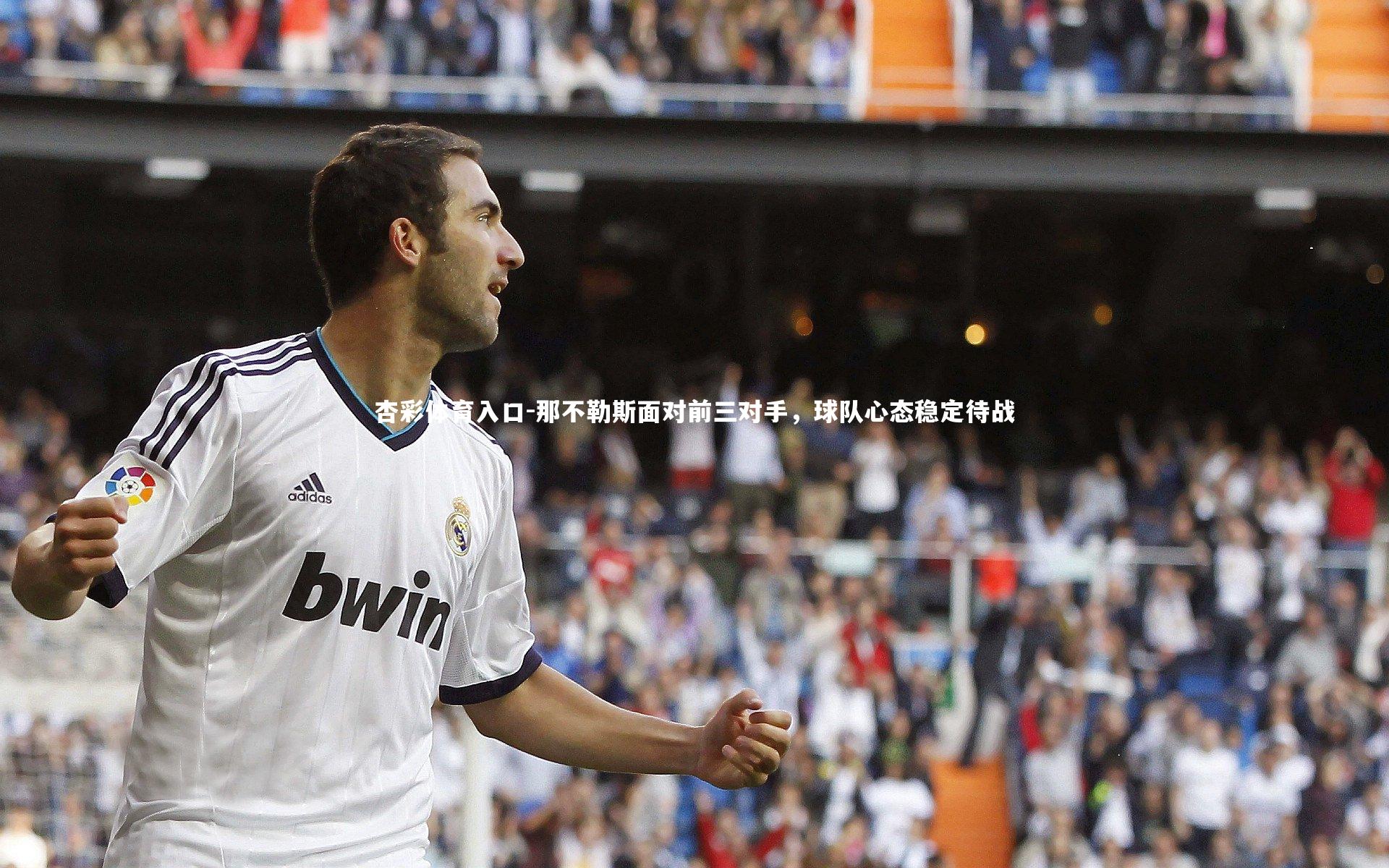 杏彩体育入口-那不勒斯面对前三对手，球队心态稳定待战