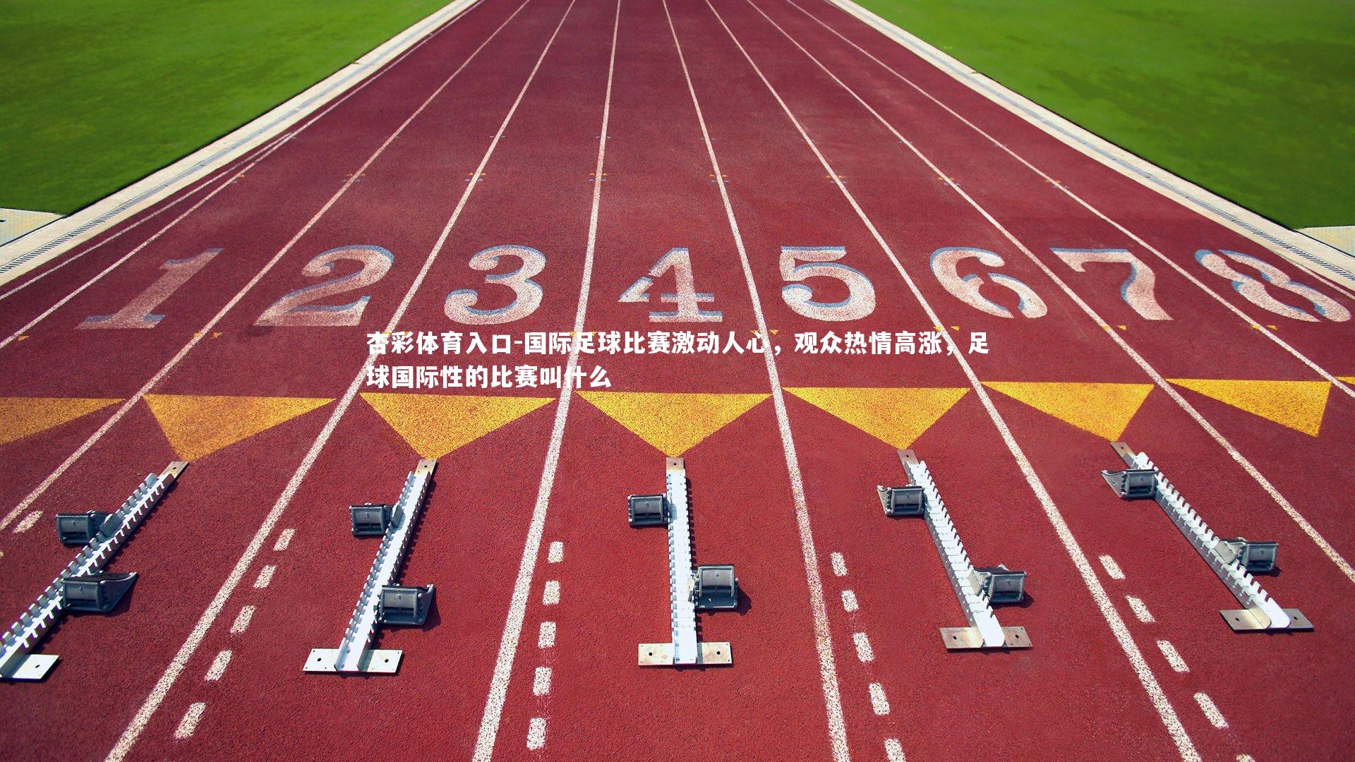 杏彩体育入口-国际足球比赛激动人心,观众热情高涨,足球国际性的比赛叫什么