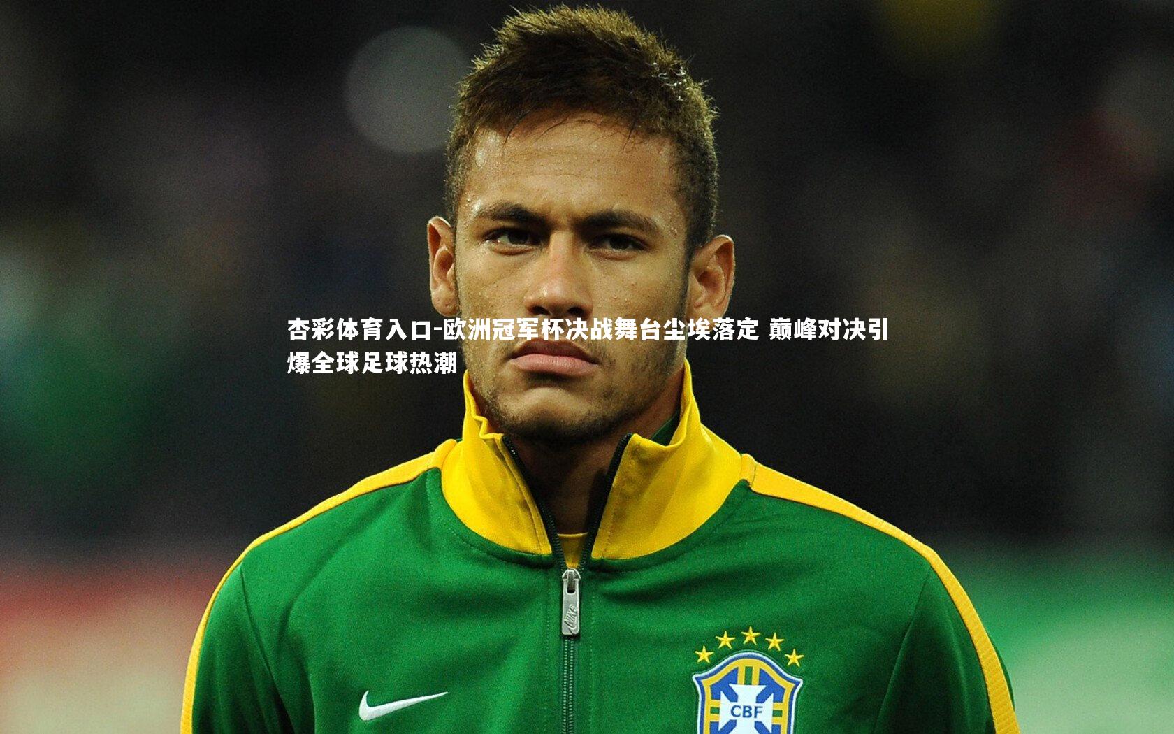 杏彩体育入口-欧洲冠军杯决战舞台尘埃落定 巅峰对决引爆全球足球热潮