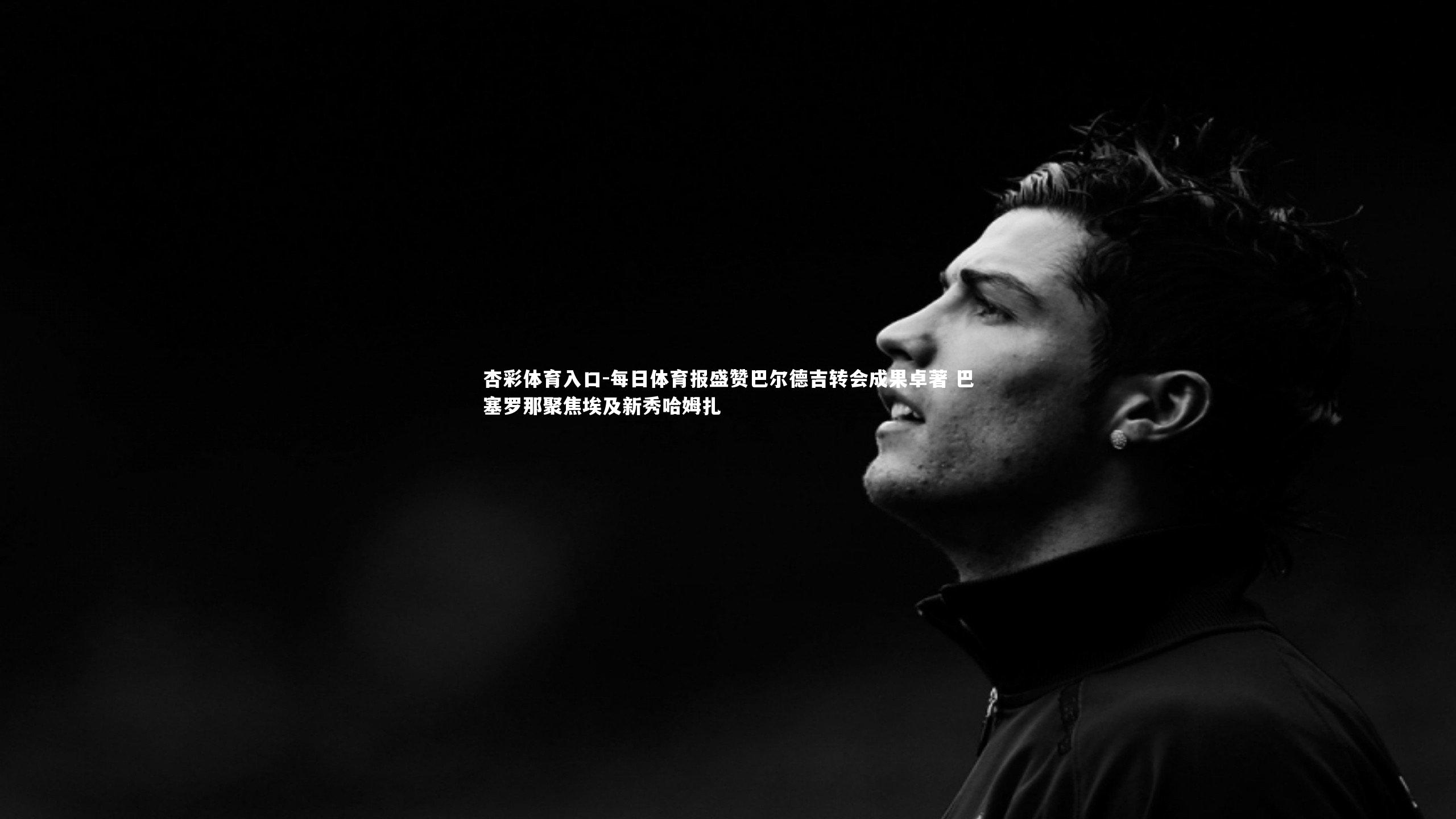 每日体育报盛赞巴尔德吉转会成果卓著 巴塞罗那聚焦埃及新秀哈姆扎