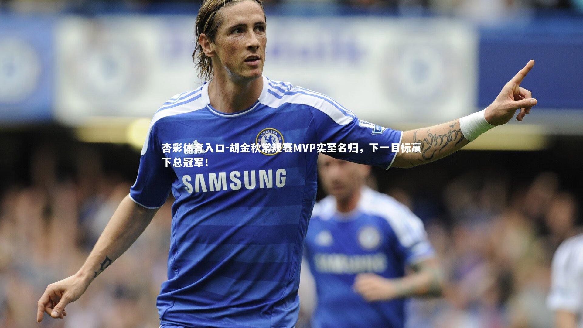 杏彩体育入口-胡金秋常规赛MVP实至名归，下一目标赢下总冠军！