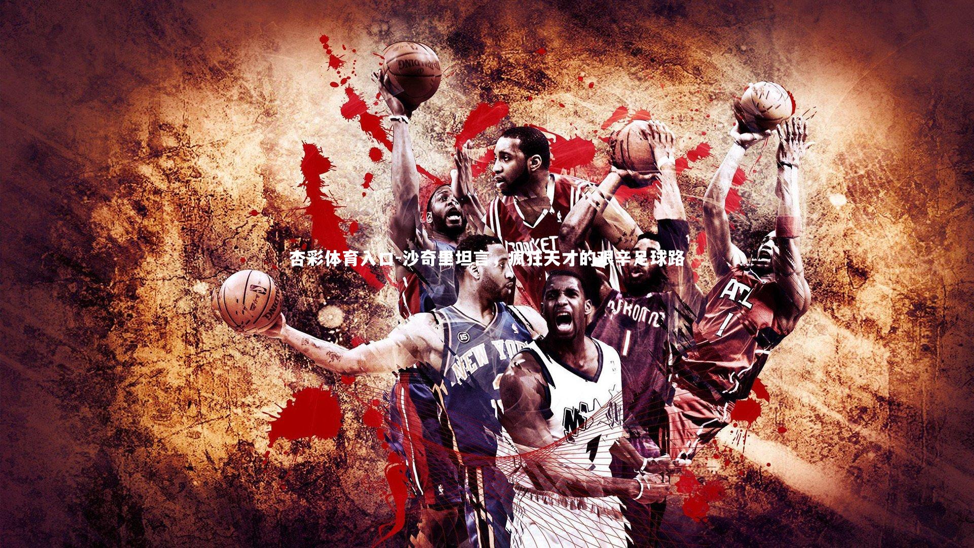 杏彩体育入口-沙奇里坦言，疯狂天才的艰辛足球路